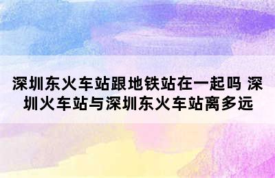 深圳东火车站跟地铁站在一起吗 深圳火车站与深圳东火车站离多远